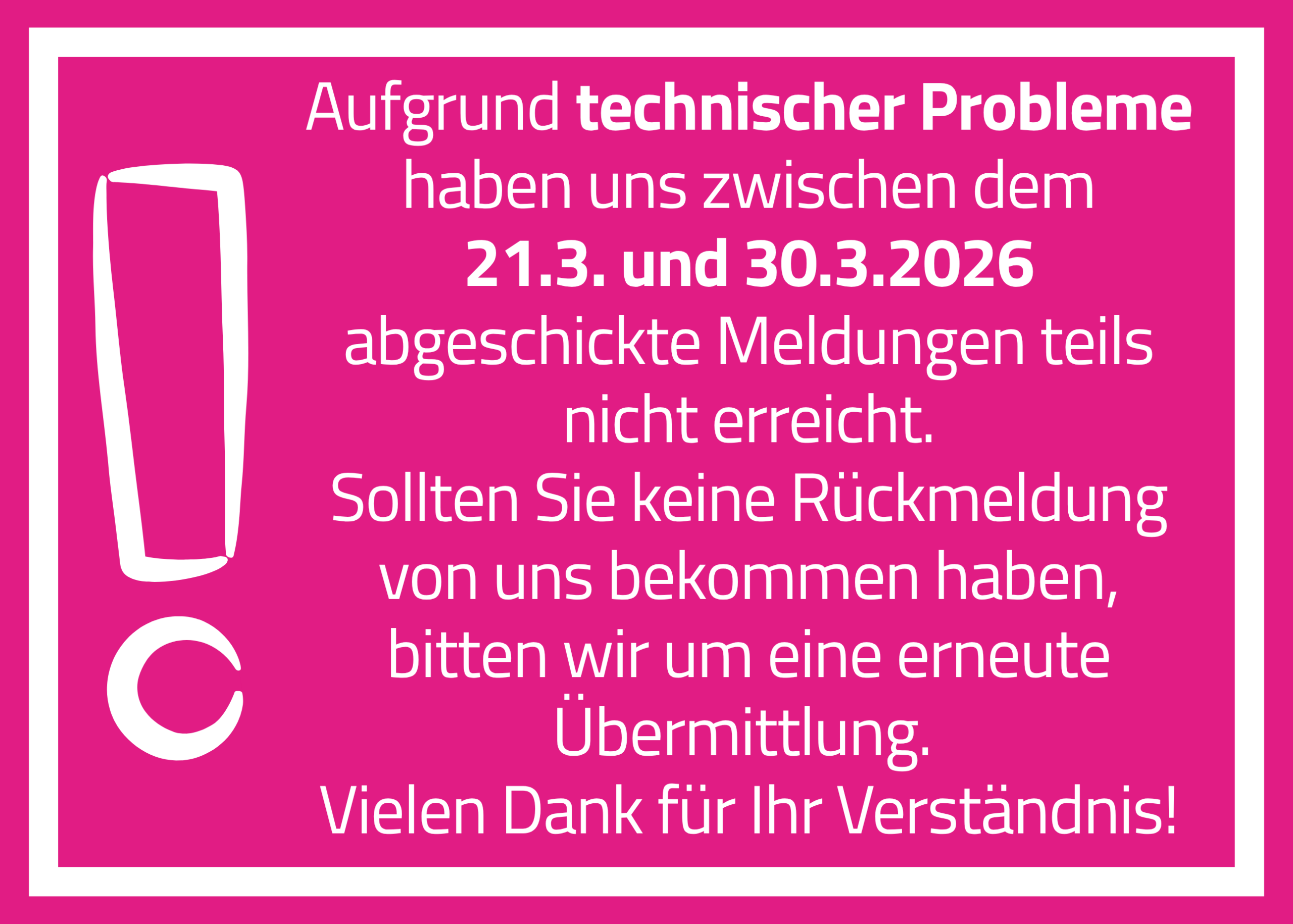 26-04-01Hinweis Aufgrund technischer Probleme haben uns zwischen dem 21.3. und 30.3.2026 abgeschickte Meldungen nicht erreicht. Wir bitten um erneute Übermittlung und danken für Ihr Verständnis.