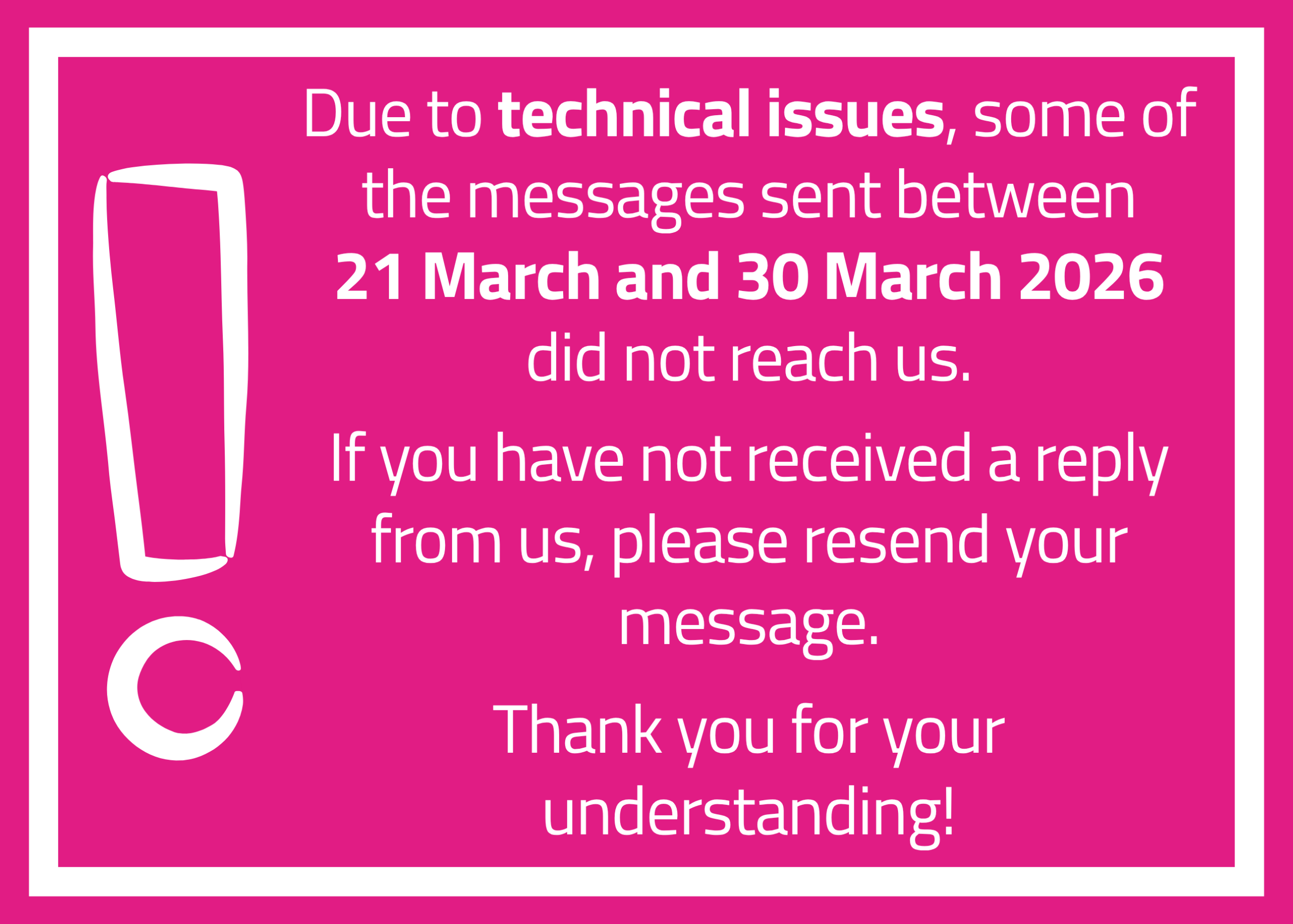 Due to technical issues, some of the messages sent between 21 March and 30 March 2026 did not reach us. If you have not received a reply from us, please resend your message. Thank you for your understanding!